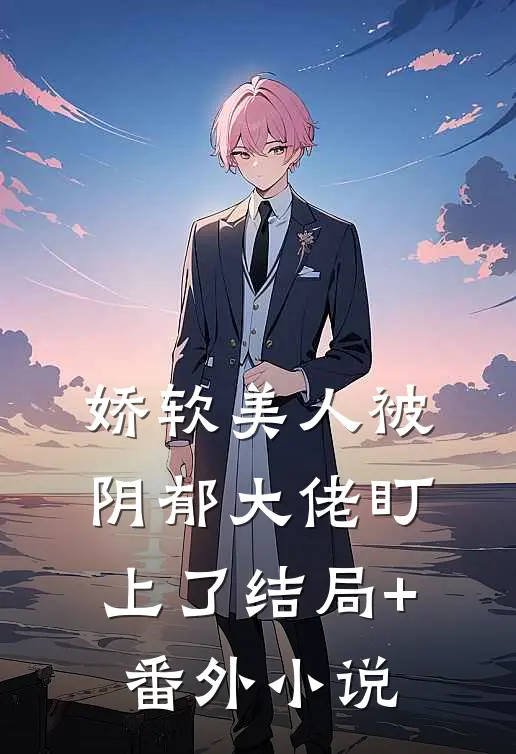 娇软美人被阴郁大佬盯上了结局+番外小说