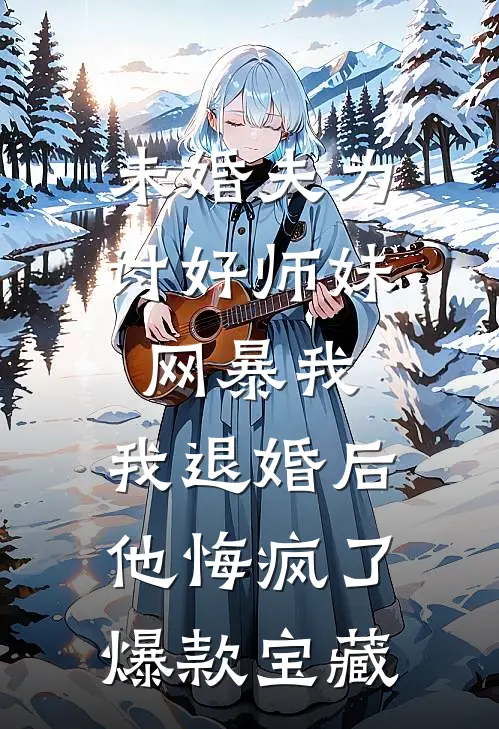 未婚夫为讨好师妹网暴我，我退婚后他悔疯了爆款宝藏