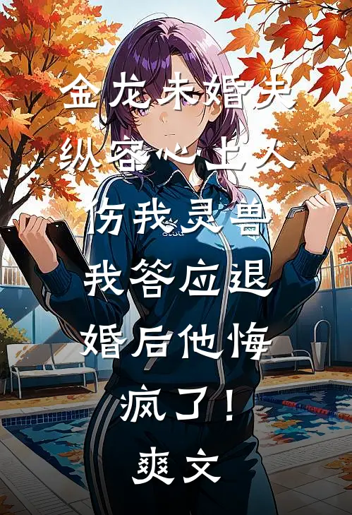 金龙未婚夫纵容心上人伤我灵兽，我答应退婚后他悔疯了！爽文