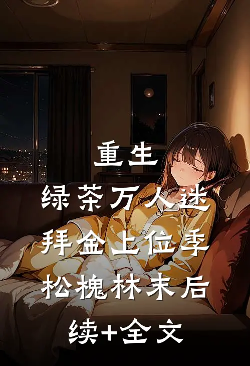 重生，绿茶万人迷拜金上位季松槐林末后续+全文
