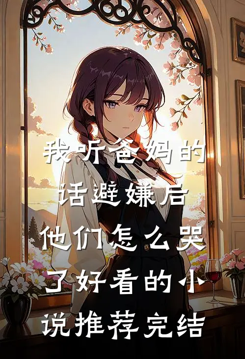 我听爸妈的话避嫌后，他们怎么哭了好看的小说推荐完结