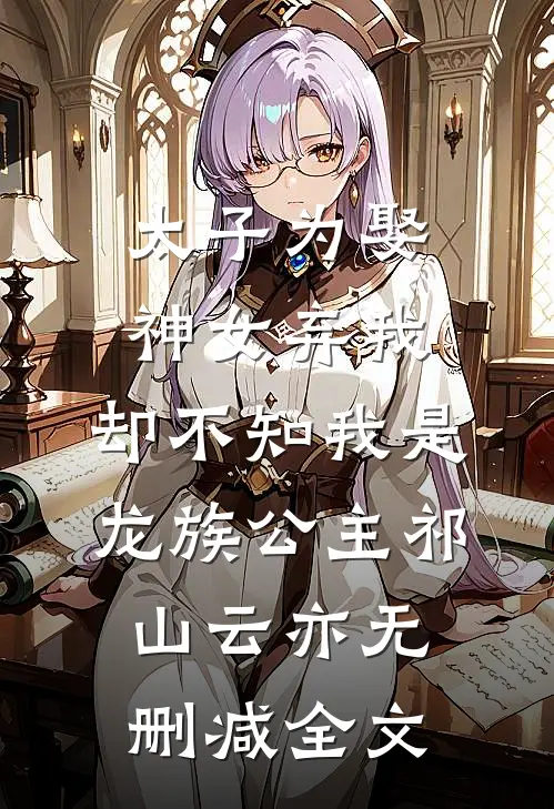 太子为娶神女弃我，却不知我是龙族公主祁山云亦无删减全文