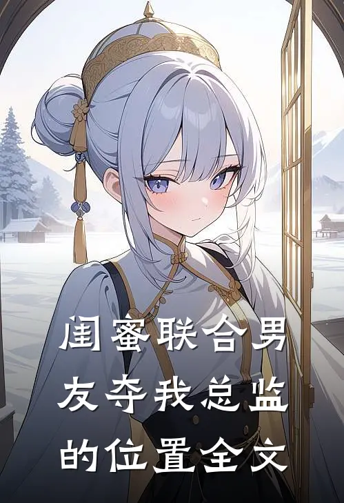 闺蜜联合男友夺我总监的位置全文