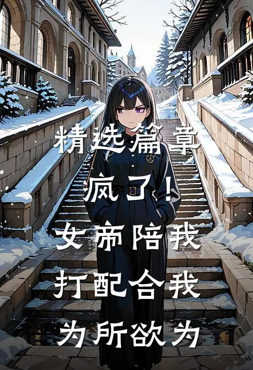 精选篇章疯了！女帝陪我打配合，我为所欲为
