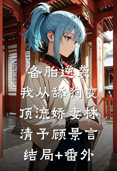 备胎逆袭：我从舔狗变顶流娇妻林清予顾景言结局+番外