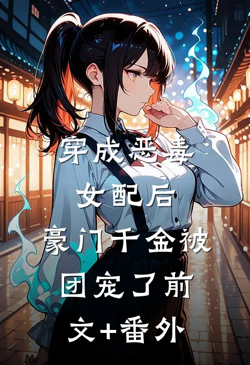 穿成恶毒女配后，豪门千金被团宠了前文+番外
