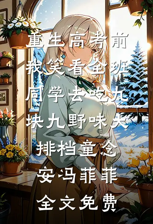 重生高考前，我笑看全班同学去吃九块九野味大排档童念安冯菲菲全文免费