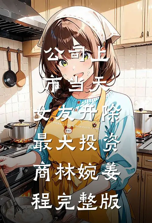 公司上市当天，女友开除最大投资商林婉姜程完整版