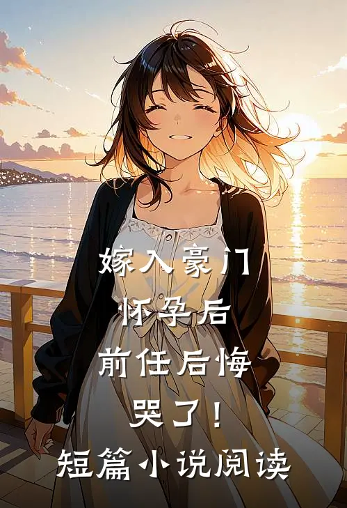 嫁入豪门怀孕后，前任后悔哭了！短篇小说阅读