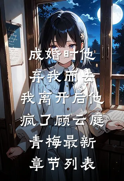 成婚时他弃我而去，我离开后他疯了顾云庭青梅最新章节列表