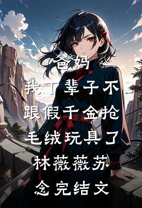 爸妈，我下辈子不跟假千金抢毛绒玩具了林薇薇苏念完结文