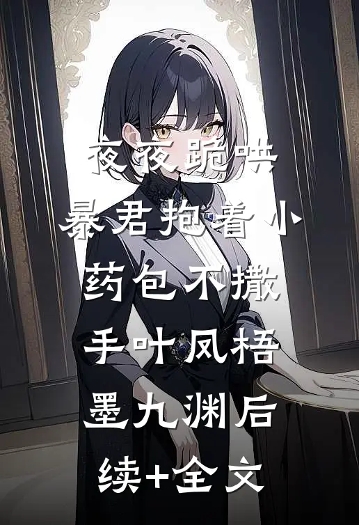夜夜跪哄，暴君抱着小药包不撒手叶凤梧墨九渊后续+全文