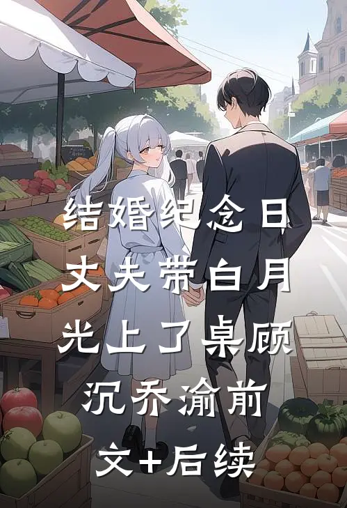 结婚纪念日，丈夫带白月光上了桌顾沉乔渝前文+后续