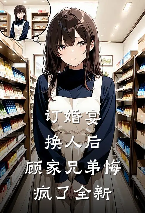 订婚宴换人后，顾家兄弟悔疯了全新