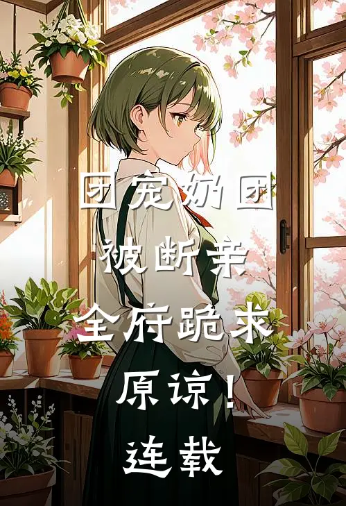 团宠奶团被断亲，全府跪求原谅！连载