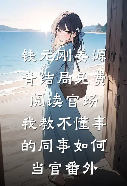 钱元刚姜源青结局免费阅读官场：我教不懂事的同事如何当官番外