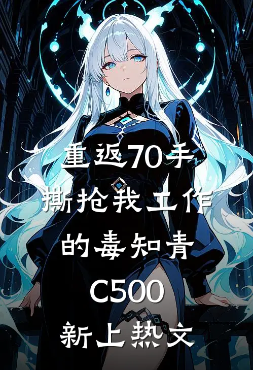 重返70手撕抢我工作的毒知青C500新上热文