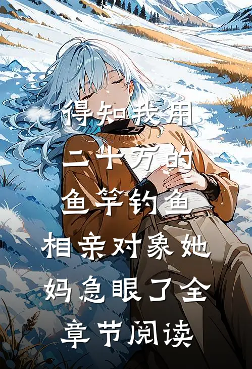 得知我用二十万的鱼竿钓鱼，相亲对象她妈急眼了全章节阅读