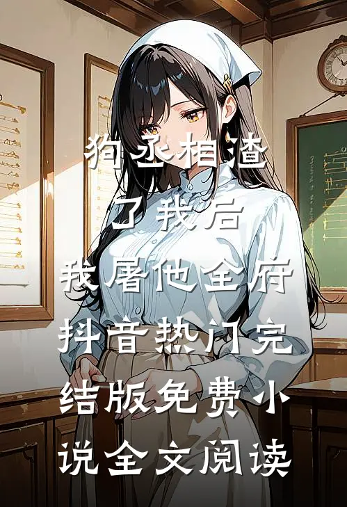 狗丞相渣了我后，我屠他全府抖音热门完结版免费小说全文阅读