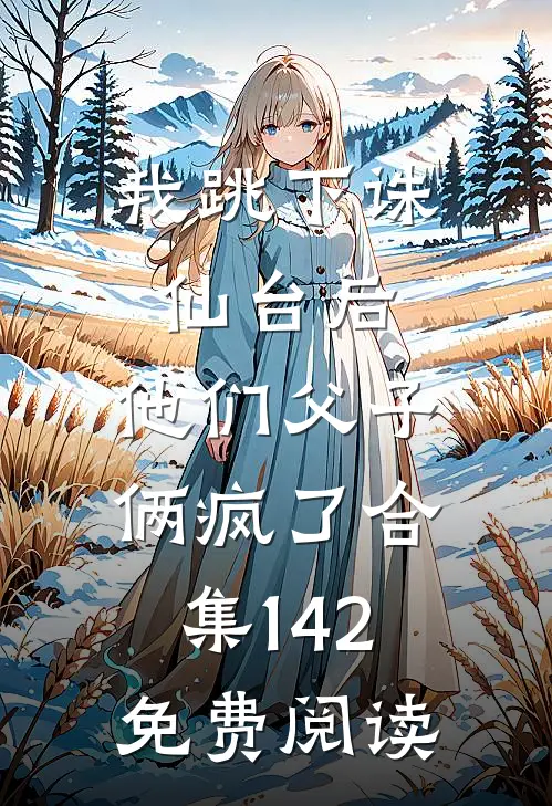 我跳下诛仙台后，他们父子俩疯了合集142免费阅读