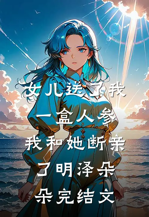 女儿送了我一盒人参，我和她断亲了明泽朵朵完结文