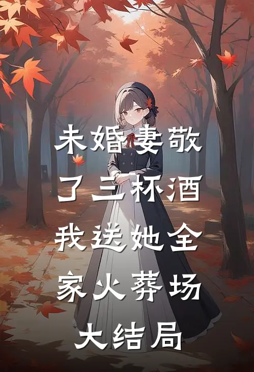 未婚妻敬了三杯酒，我送她全家火葬场大结局