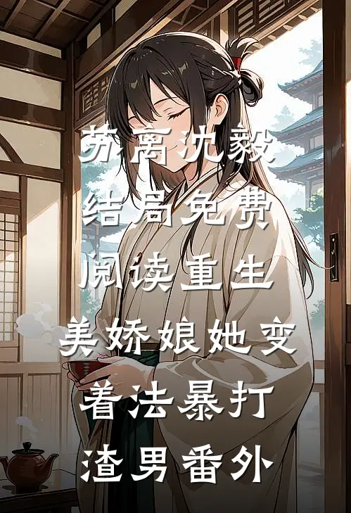 苏离沈毅结局免费阅读重生：美娇娘她变着法暴打渣男番外