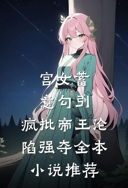 宫女蓄意勾引，疯批帝王沦陷强夺全本小说推荐