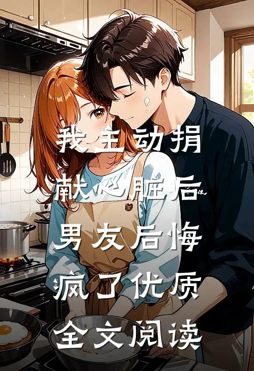 我主动捐献心脏后，男友后悔疯了优质全文阅读