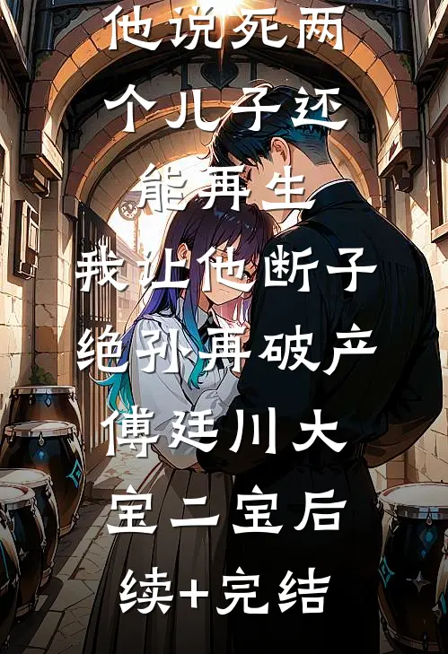 他说死两个儿子还能再生，我让他断子绝孙再破产傅廷川大宝二宝后续+完结