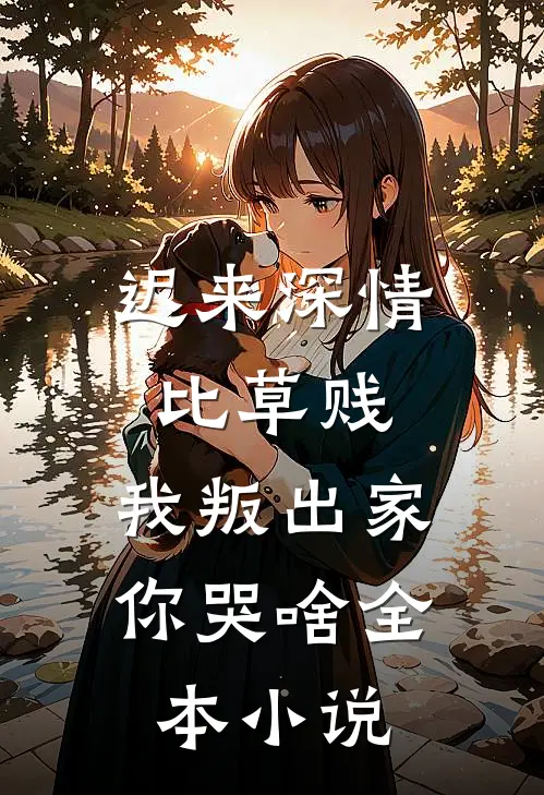 迟来深情比草贱，我叛出家你哭啥全本小说