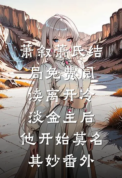 萧叙萧氏结局免费阅读离开冷淡金主后，他开始莫名其妙番外