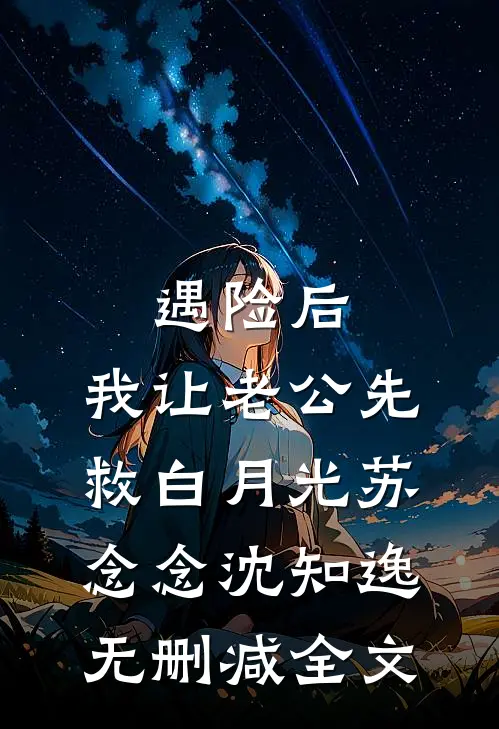 遇险后，我让老公先救白月光苏念念沈知逸无删减全文