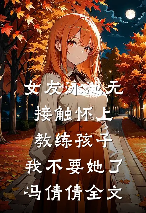女友泳池无接触怀上教练孩子，我不要她了冯倩倩全文