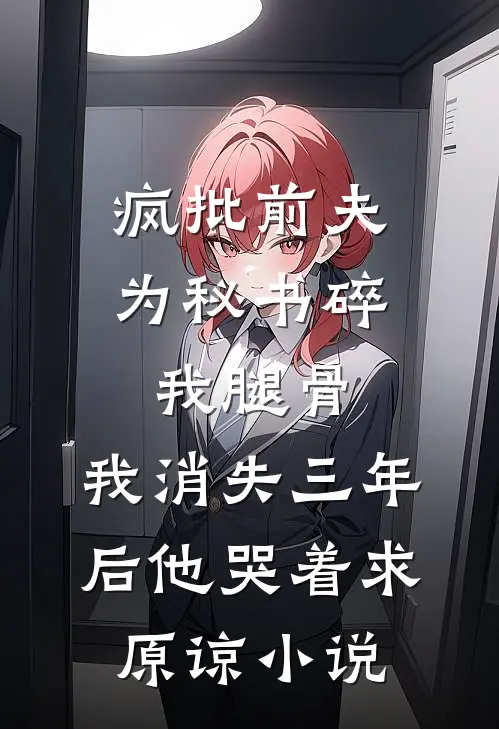 疯批前夫为秘书碎我腿骨，我消失三年后他哭着求原谅小说
