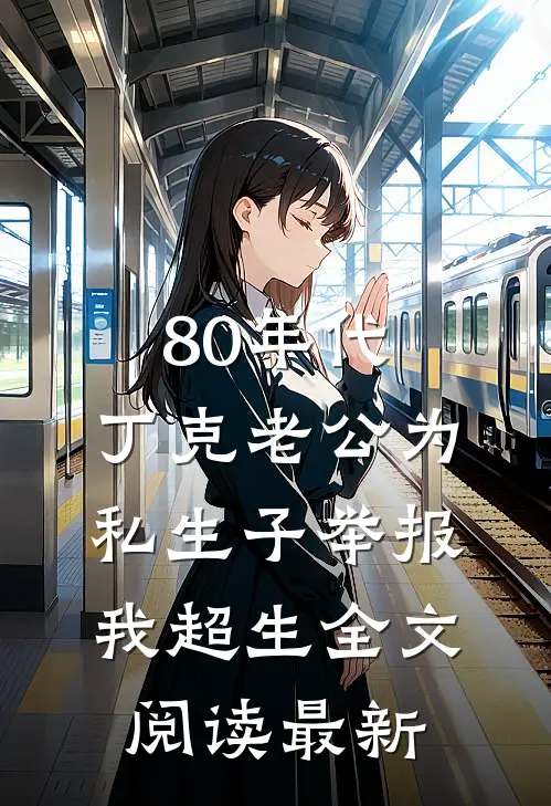 80年代，丁克老公为私生子举报我超生全文阅读最新