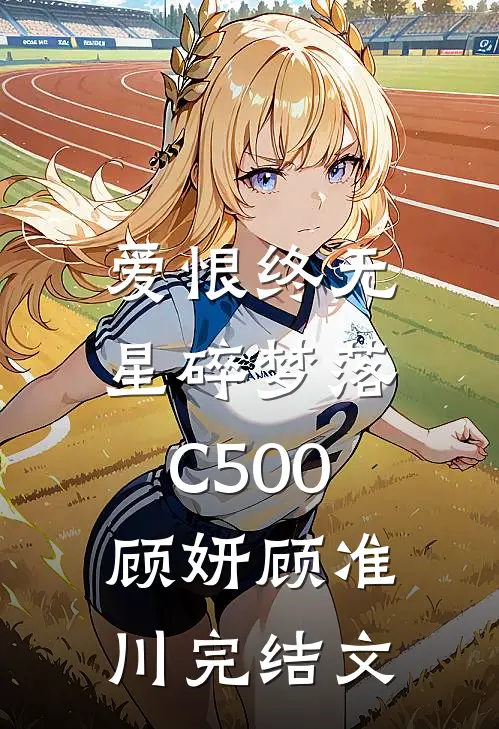 爱恨终无，星碎梦落C500顾妍顾准川完结文