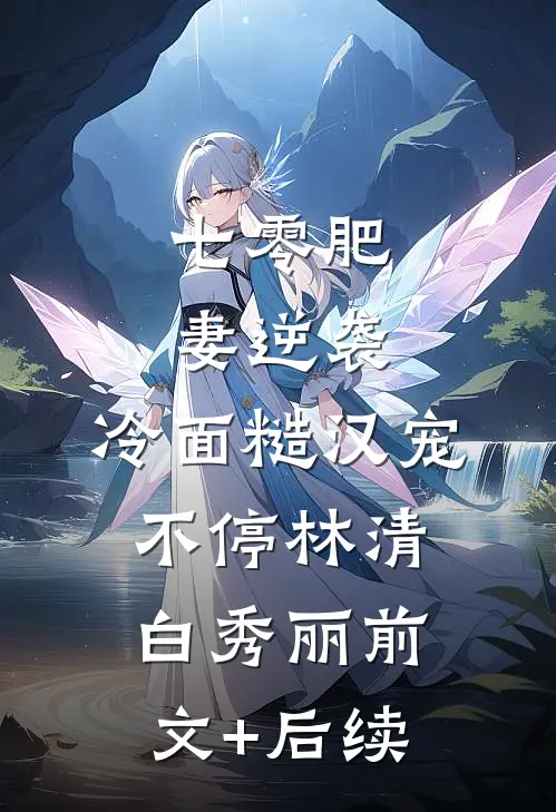 七零肥妻逆袭，冷面糙汉宠不停林清白秀丽前文+后续