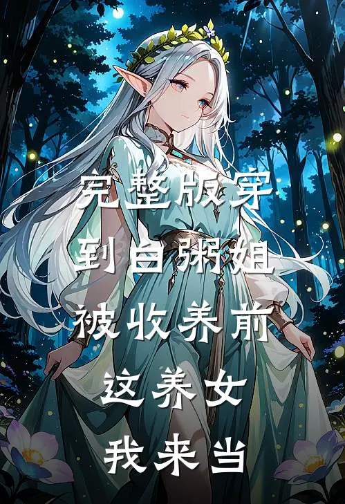 完整版穿到白粥姐被收养前，这养女我来当