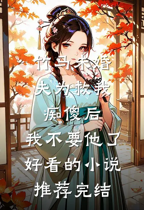 竹马未婚夫为救我痴傻后，我不要他了好看的小说推荐完结