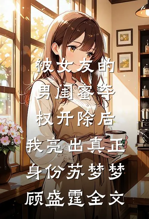 被女友的男闺蜜夺权开除后，我亮出真正身份苏梦梦顾盛霆全文