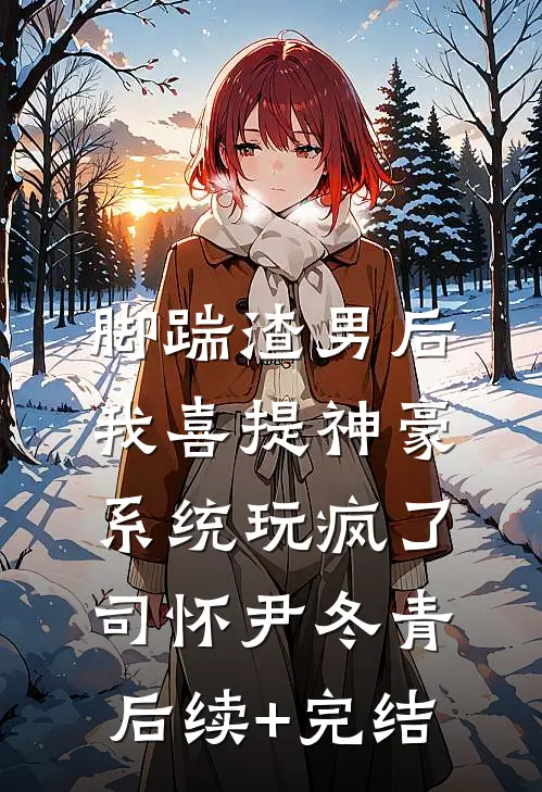 脚踹渣男后，我喜提神豪系统玩疯了司怀尹冬青后续+完结
