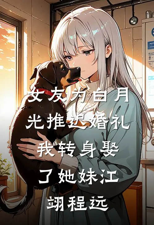 女友为白月光推迟婚礼，我转身娶了她妹江翊程远