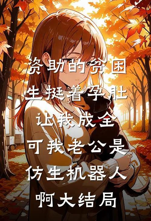 资助的贫困生挺着孕肚让我成全，可我老公是仿生机器人啊大结局