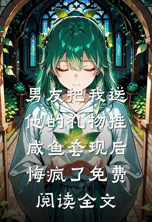男友把我送他的礼物挂咸鱼套现后，悔疯了免费阅读全文