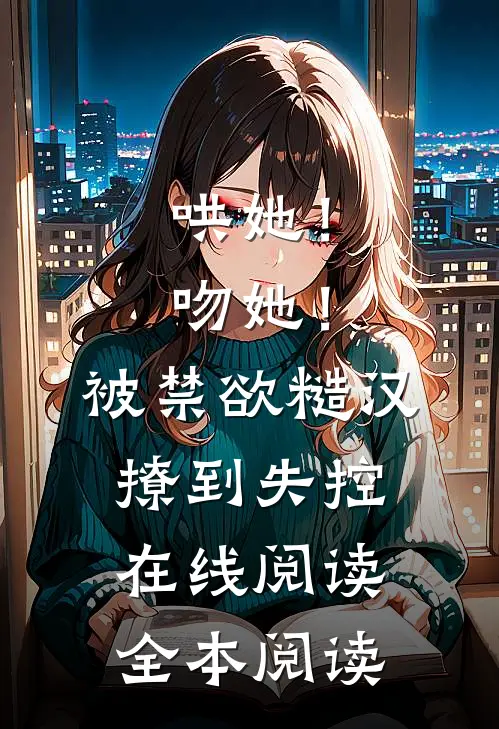 哄她！吻她！被禁欲糙汉撩到失控在线阅读全本阅读
