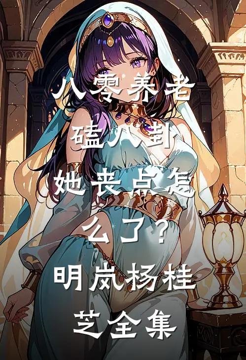 八零养老磕八卦，她丧点怎么了？明岚杨桂芝全集