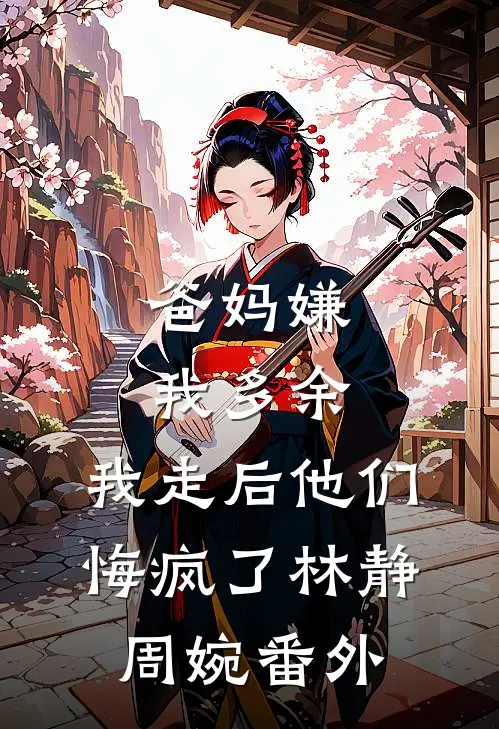 爸妈嫌我多余，我走后他们悔疯了林静周婉番外
