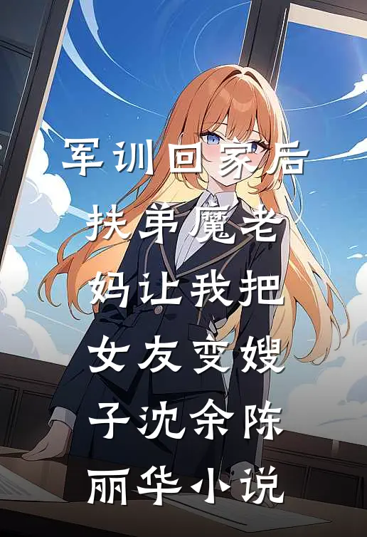 军训回家后，扶弟魔老妈让我把女友变嫂子沈余陈丽华小说