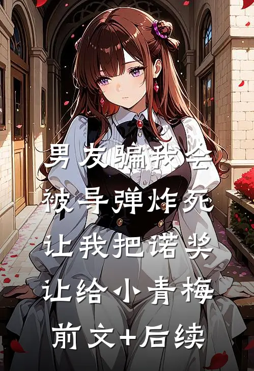 男友骗我会被导弹炸死，让我把诺奖让给小青梅前文+后续